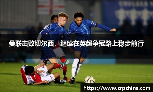 曼联击败切尔西，继续在英超争冠路上稳步前行