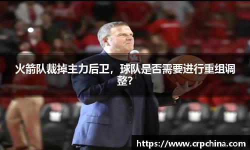 火箭队裁掉主力后卫，球队是否需要进行重组调整？