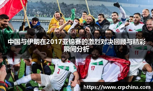 中国与伊朗在2017亚锦赛的激烈对决回顾与精彩瞬间分析