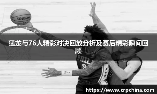 猛龙与76人精彩对决回放分析及赛后精彩瞬间回顾