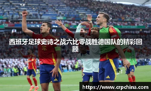 西班牙足球史诗之战六比零战胜德国队的精彩回顾