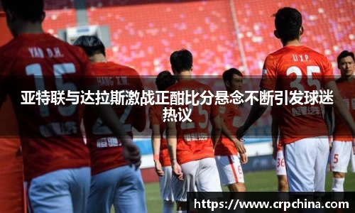 亚特联与达拉斯激战正酣比分悬念不断引发球迷热议