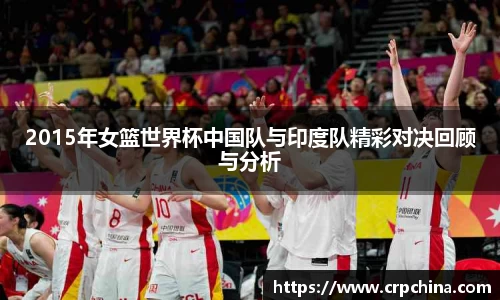 2015年女篮世界杯中国队与印度队精彩对决回顾与分析