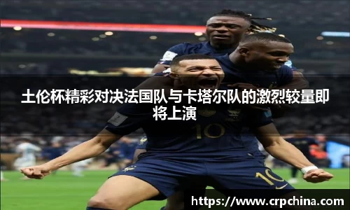 土伦杯精彩对决法国队与卡塔尔队的激烈较量即将上演