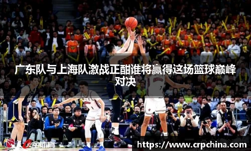 广东队与上海队激战正酣谁将赢得这场篮球巅峰对决