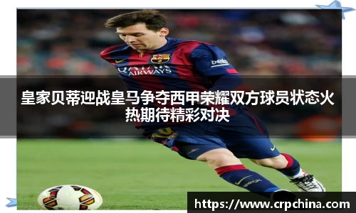 皇家贝蒂迎战皇马争夺西甲荣耀双方球员状态火热期待精彩对决
