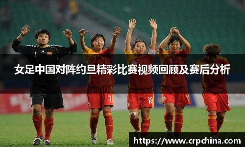 女足中国对阵约旦精彩比赛视频回顾及赛后分析