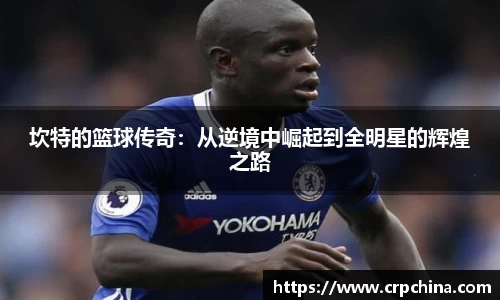 坎特的篮球传奇：从逆境中崛起到全明星的辉煌之路