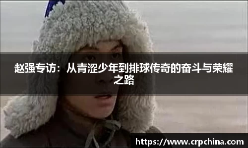 赵强专访：从青涩少年到排球传奇的奋斗与荣耀之路