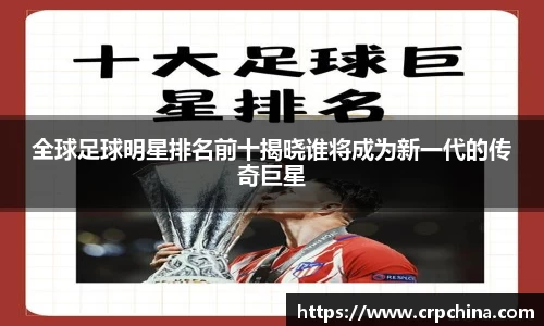 全球足球明星排名前十揭晓谁将成为新一代的传奇巨星