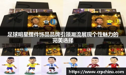 足球明星摆件饰品品牌引领潮流展现个性魅力的完美选择