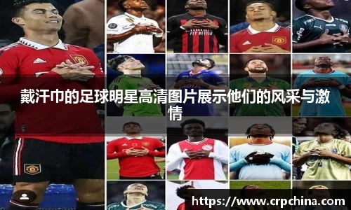 戴汗巾的足球明星高清图片展示他们的风采与激情