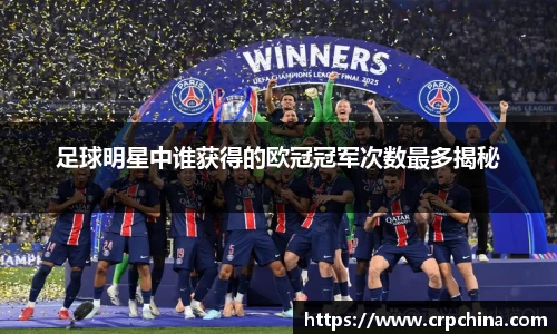 足球明星中谁获得的欧冠冠军次数最多揭秘