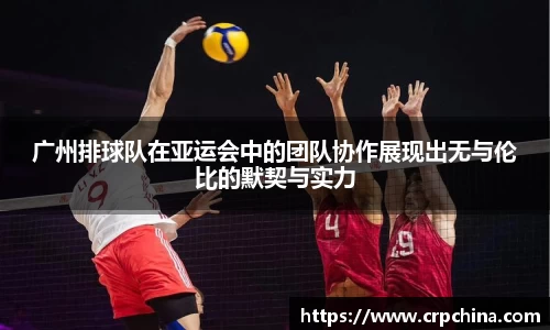 广州排球队在亚运会中的团队协作展现出无与伦比的默契与实力