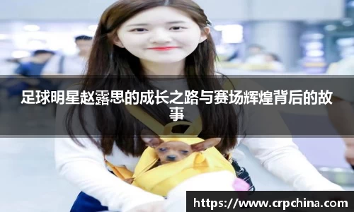 足球明星赵露思的成长之路与赛场辉煌背后的故事