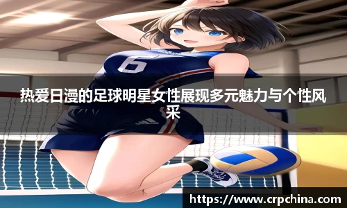 热爱日漫的足球明星女性展现多元魅力与个性风采