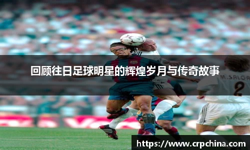 回顾往日足球明星的辉煌岁月与传奇故事