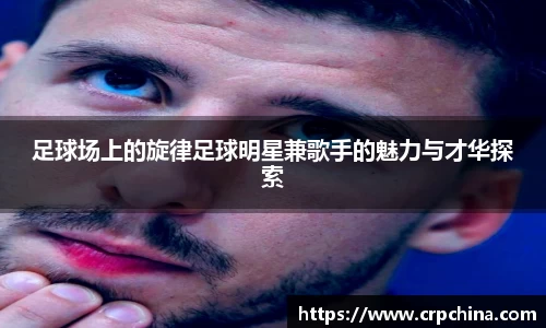 足球场上的旋律足球明星兼歌手的魅力与才华探索